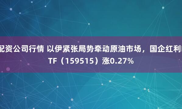 配资公司行情 以伊紧张局势牵动原油市场，国企红利ETF（159515）涨0.27%