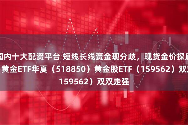 国内十大配资平台 短线长线资金现分歧，现货金价探底拉升，黄金ETF华夏（518850）黄金股ETF（159562）双双走强