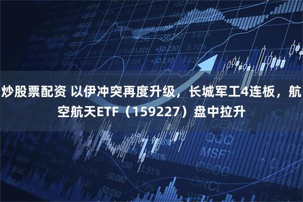 炒股票配资 以伊冲突再度升级，长城军工4连板，航空航天ETF（159227）盘中拉升