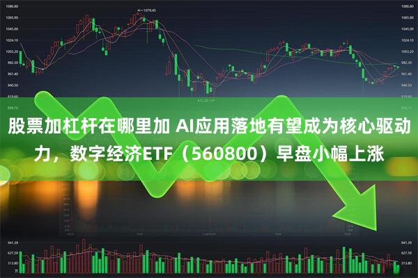 股票加杠杆在哪里加 AI应用落地有望成为核心驱动力，数字经济ETF（560800）早盘小幅上涨