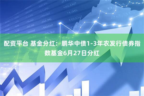 配资平台 基金分红：鹏华中债1-3年农发行债券指数基金6月27日分红