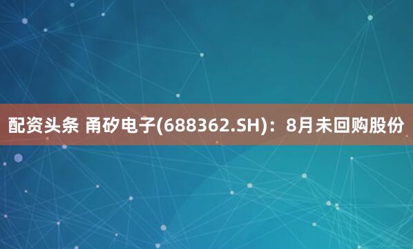 配资头条 甬矽电子(688362.SH)：8月未回购股份
