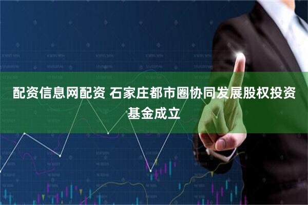 配资信息网配资 石家庄都市圈协同发展股权投资基金成立