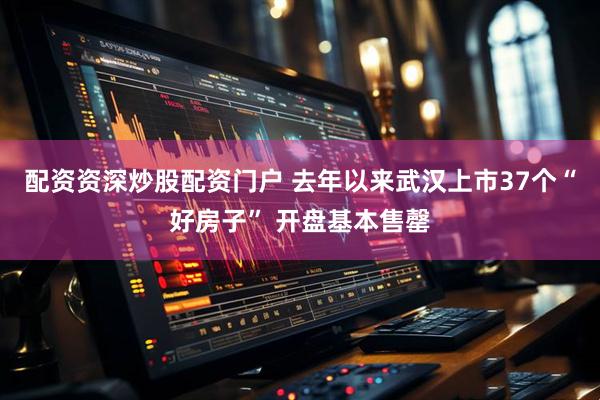 配资资深炒股配资门户 去年以来武汉上市37个“好房子” 开盘基本售罄