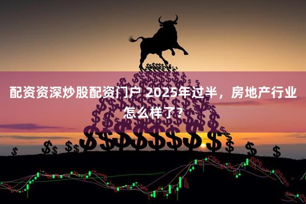 配资资深炒股配资门户 2025年过半，房地产行业怎么样了？