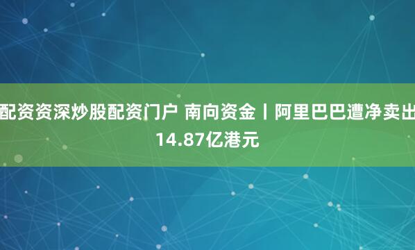 配资资深炒股配资门户 南向资金丨阿里巴巴遭净卖出14.87亿港元