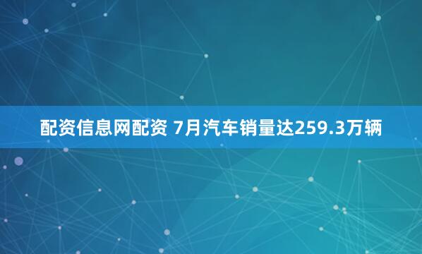 配资信息网配资 7月汽车销量达259.3万辆