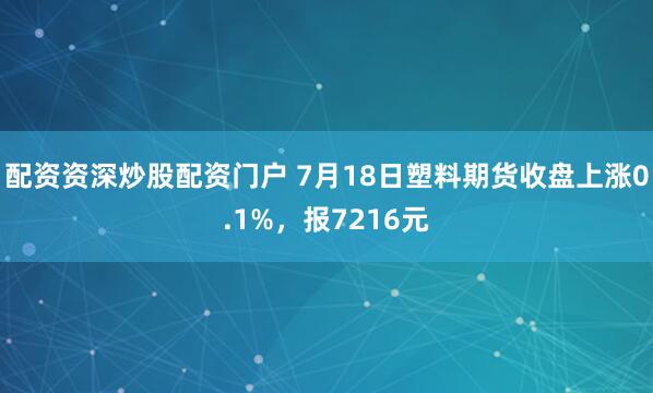 配资资深炒股配资门户 7月18日塑料期货收盘上涨0.1%，报7216元