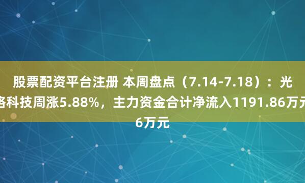 股票配资平台注册 本周盘点（7.14-7.18）：光格科技周涨5.88%，主力资金合计净流入1191.86万元