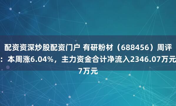 配资资深炒股配资门户 有研粉材（688456）周评：本周涨6.04%，主力资金合计净流入2346.07万元