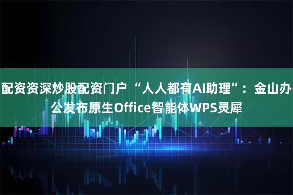 配资资深炒股配资门户 “人人都有AI助理”：金山办公发布原生Office智能体WPS灵犀
