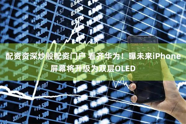配资资深炒股配资门户 看齐华为！曝未来iPhone屏幕将升级为双层OLED