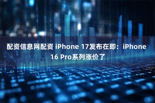 配资信息网配资 iPhone 17发布在即：iPhone 16 Pro系列涨价了