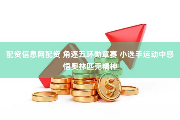 配资信息网配资 角逐五环勋章赛 小选手运动中感悟奥林匹克精神