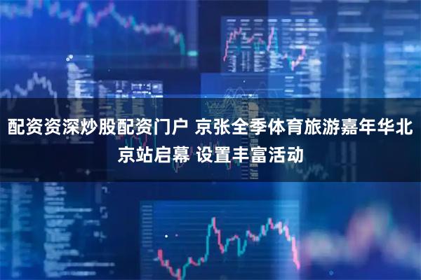 配资资深炒股配资门户 京张全季体育旅游嘉年华北京站启幕 设置丰富活动