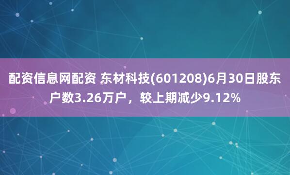 配资信息网配资 东材科技(601208)6月30日股东户数3.26万户，较上期减少9.12%