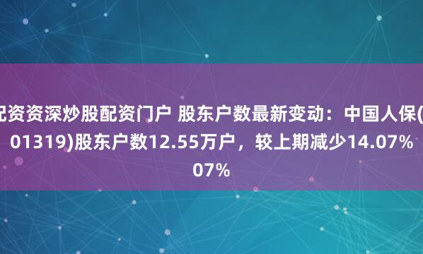 配资资深炒股配资门户 股东户数最新变动：中国人保(601319)股东户数12.55万户，较上期减少14.07%