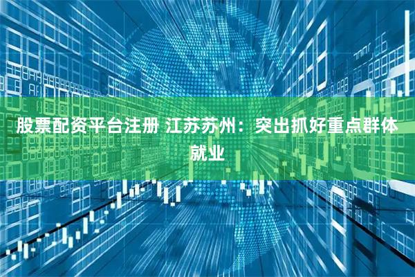 股票配资平台注册 江苏苏州：突出抓好重点群体就业