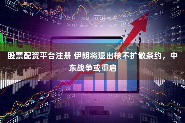股票配资平台注册 伊朗将退出核不扩散条约，中东战争或重启