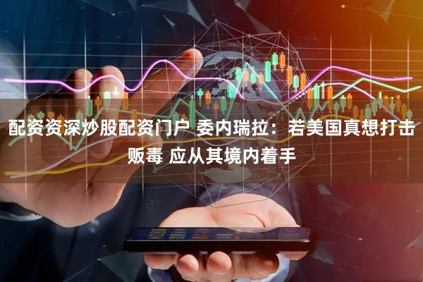 配资资深炒股配资门户 委内瑞拉：若美国真想打击贩毒 应从其境内着手