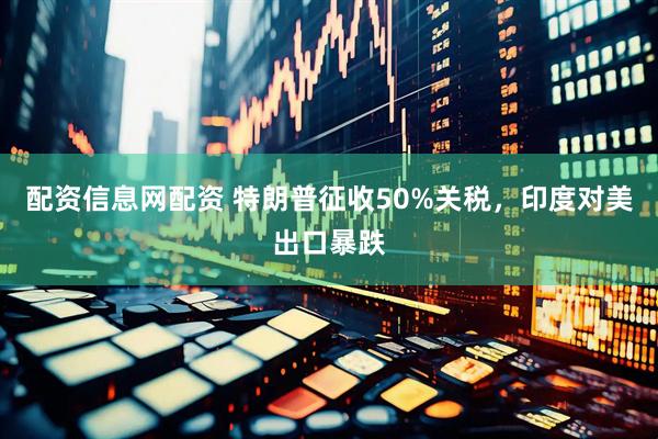 配资信息网配资 特朗普征收50%关税，印度对美出口暴跌