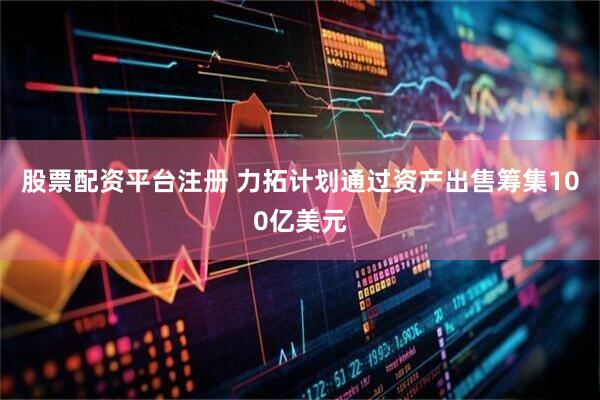 股票配资平台注册 力拓计划通过资产出售筹集100亿美元